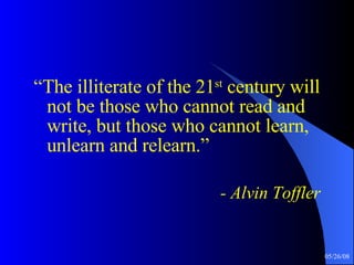 “ The illiterate of the 21 st  century will not be those who cannot read and write, but those who cannot learn, unlearn and relearn.” - Alvin Toffler 