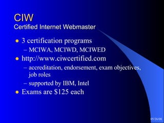 CIW Certified Internet Webmaster 3 certification programs MCIWA, MCIWD, MCIWED http://www.ciwcertified.com accreditation, endorsement, exam objectives, job roles supported by IBM, Intel Exams are $125 each 
