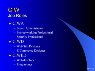 CIW Job Roles CIWA Server Administrator Internetworking Professional Security Professional CIWD Web Site Designer E-Commerce Designer CIWED Web developer Programmer 