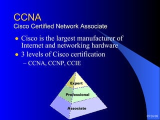CCNA Cisco Certified Network Associate Cisco is the largest manufacturer of Internet and networking hardware 3 levels of Cisco certification CCNA, CCNP, CCIE 