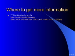 Where to get more information IT Certification (general) http://certification.about.com http://www.certcities.com (links to all vendor certs available) 