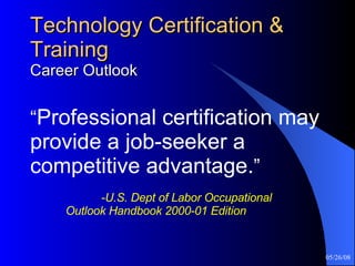 Technology Certification & Training Career Outlook “ Professional certification may provide a job-seeker a competitive advantage. ”     -U.S. Dept of Labor Occupational  Outlook Handbook 2000-01 Edition 