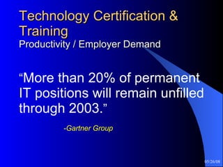 Technology Certification & Training Productivity / Employer Demand “ More than 20% of permanent IT positions will remain unfilled through 2003. ”     -Gartner Group 