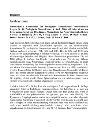 Berichte________________________________________________

Buchbesprechung

Internationale Kommission für Zoologische Nomenklatur: Internationale
Regeln für die Zoologische Nomenklatur, 4. Aufl., 2000, offizieller deutscher
Text, ausgearbeitet von Otto Kraus, Abhandlung des Naturwissenschaftlichen
Vereins in Hamburg (NF) 34, Verlag Goecke & Evers, D-75210 Keltern-
Weiler, Format 25 x 17, 232 Seiten, Preis: 29 Euro, 57 DM.

Wer eine neue Art beschreiben will, muss sich an bestimmte Regeln halten. Diese
werden in englischer und französischer Sprache von der internationalen
Kommission für zoologische Nomenklatur erstellt und sind absolut verbindlich.
Frühere Auflagen erfolgten 1961, 1970 und 1985. Bereits 1962 und 1970 hatte
Kraus davon deutschsprachige Versionen vorgelegt. Wie kein anderer ist er dazu
als ehemaliger Präsident und Mitglied dieser Kommission prädestiniert. Die seit
2000 gültige 4. Auflage der Regeln bietet neben der Präzisierung früherer
Formulierungen einige Neuerungen. Durch sie wird z. B. verhindert, dass in falsch
verstandener Anwendung des Prioritätsprinzips nomina oblita („vergessene“, d. h.
seit vielen Jahrzehnten nicht benutzte Namen aus der Zeit vor 1900) revalidisiert
werden. Einen solchen Fall hatten wir in der Theraphosiden-Systematik, als Raven
1985 das nomen oblitum Rhechostica Simon, 1892 für Aphonopelma eingesetzt
hatte, was dann aber durch die Internationale Kommission für Zool. Nomenklatur
für ungültig erklärt wurde. Denn Aphonopelma war ein schützenswerter Name
(nomen protectum) und seit jeher allgemein in Gebrauch.

Auf den Seiten 32 – 34 hat Ride die wichtigsten Änderungen dieser 4. Auflage
gegenüber früheren Richtlinien zusammengefasst. Sie betreffen u. a. auch die
Verfügbarkeit eines neuen Namens. Dieser kann nur dann gültig sein, wenn er
ausdrücklich als neu gekennzeichnet ist (sp. nov., gen. nov. oder ähnlich). Der
Typus muss festgelegt werden und es muss mitgeteilt werden, in welcher allgemein
zugänglichen Sammlung er deponiert ist oder werden wird. Es geht also nicht, dass
ein Holotypus in einer Privatsammlung verbleibt oder, was noch schlimmer ist,
nach seiner Veröffentlichung versehentlich „entsorgt“ wird, was leider schon
vorgekommen ist. Empfehlungen 16 C und 72 F.3. besagen, dass Typusexemplare




                                       4
 