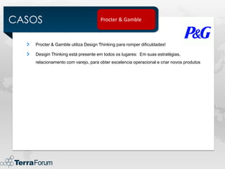CASOS                              Procter & Gamble



   Procter & Gamble utiliza Design Thinking para romper dificuldades!

   Desigin Thinking está presente em todos os lugares: Em suas estratégias,
   relacionamento com varejo, para obter excelencia operacional e criar novos produtos
 