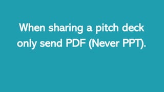 When sharing a pitch deck
only send PDF (Never PPT).
 