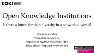 Open Knowledge Institutions
Is there a future for the university in a networked world?
@cameronneylon
cn@cameronneylon.net
http://orcid.org/0000-0002-0068-716X
These slides - http://bit.ly/exeter-okis
 