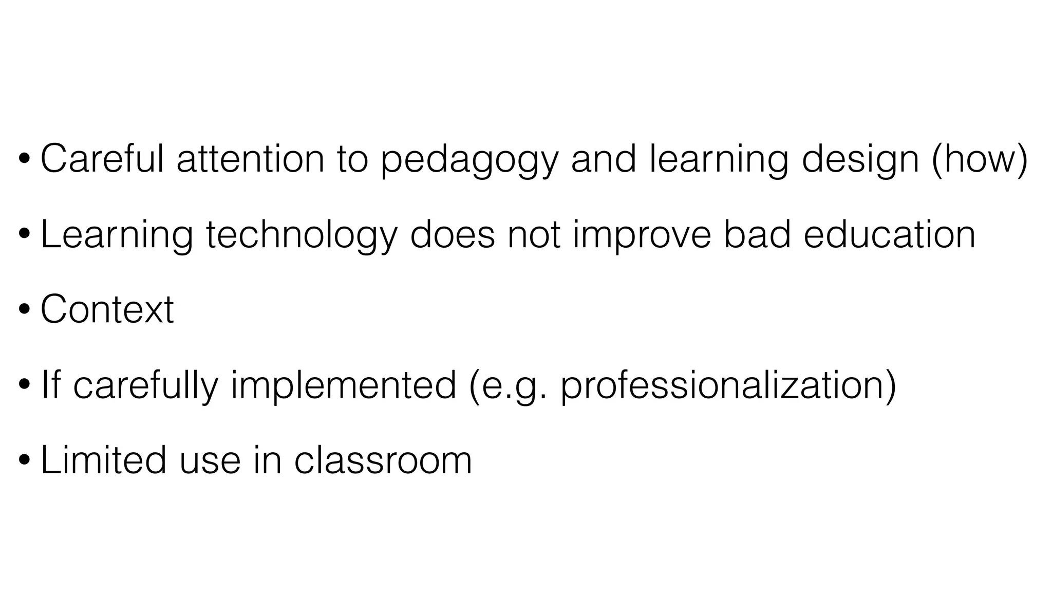 • Careful attention to pedagogy and learning design (how)
• Learning technology does not improve bad education
• Context
• If carefully implemented (e.g. professionalization)
• Limited use in classroom
 