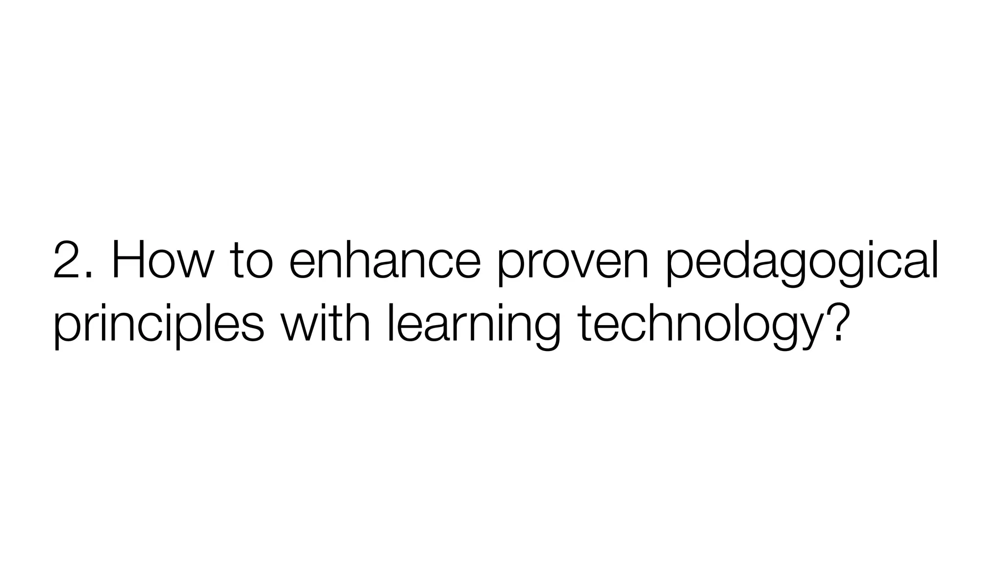 2. How to enhance proven pedagogical
principles with learning technology?
 