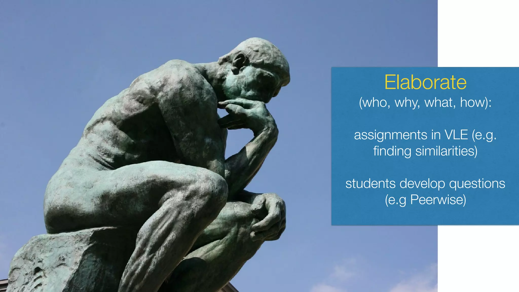 Elaborate
(who, why, what, how):
assignments in VLE (e.g.
ﬁnding similarities)
students develop questions
(e.g Peerwise)
 