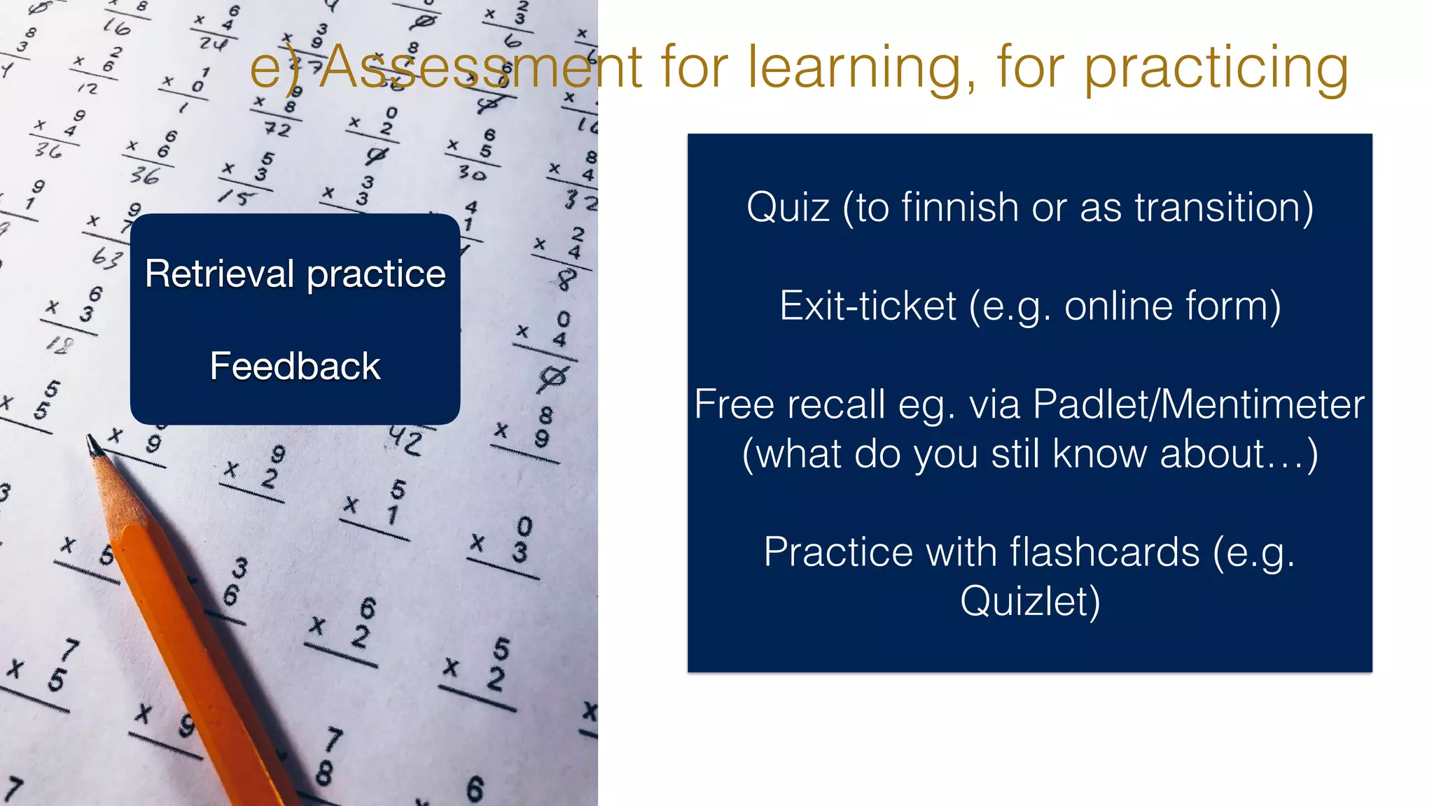 Quiz (to ﬁnnish or as transition)
Exit-ticket (e.g. online form)
Free recall eg. via Padlet/Mentimeter
(what do you stil know about…)
Practice with ﬂashcards (e.g.
Quizlet)
e) Assessment for learning, for practicing
Retrieval practice

Feedback
 