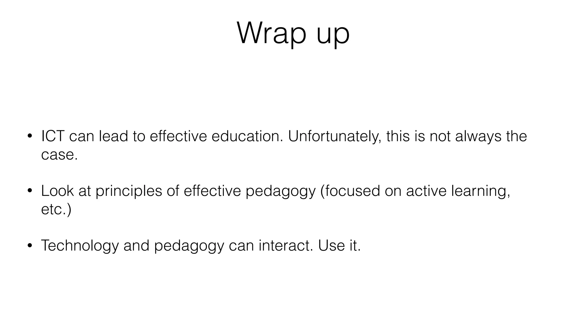 Wrap up
• ICT can lead to effective education. Unfortunately, this is not always the
case.
• Look at principles of effective pedagogy (focused on active learning,
etc.)
• Technology and pedagogy can interact. Use it.
 