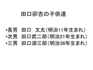 田口卯吉の子供達
•長男 田口 文太（明治11年生まれ）
•次男 田口武二郎（明治21年生まれ）
•三男 田口泖三郎（明治36年生まれ）
 
