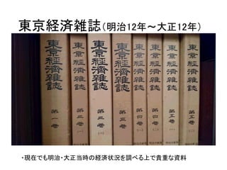 東京経済雑誌（明治12年〜大正12年）
・現在でも明治・大正当時の経済状況を調べる上で貴重な資料
 