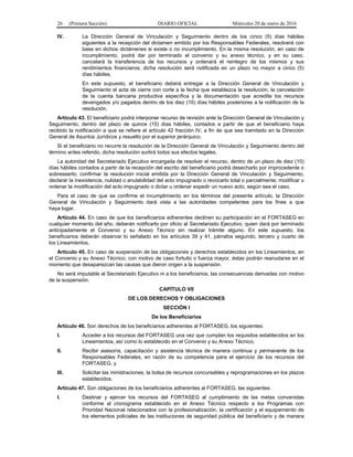 26 (Primera Sección) DIARIO OFICIAL Miércoles 20 de enero de 2016
IV. La Dirección General de Vinculación y Seguimiento dentro de los cinco (5) días hábiles
siguientes a la recepción del dictamen emitido por los Responsables Federales, resolverá con
base en dichos dictámenes si existe o no incumplimiento. En la misma resolución, en caso de
incumplimiento, podrá dar por terminado el convenio y su anexo técnico, y en su caso,
cancelará la transferencia de los recursos y ordenará el reintegro de los mismos y sus
rendimientos financieros; dicha resolución será notificada en un plazo no mayor a cinco (5)
días hábiles.
En este supuesto, el beneficiario deberá entregar a la Dirección General de Vinculación y
Seguimiento el acta de cierre con corte a la fecha que establezca la resolución, la cancelación
de la cuenta bancaria productiva específica y la documentación que acredite los recursos
devengados y/o pagados dentro de los diez (10) días hábiles posteriores a la notificación de la
resolución.
Artículo 43. El beneficiario podrá interponer recurso de revisión ante la Dirección General de Vinculación y
Seguimiento, dentro del plazo de quince (15) días hábiles, contados a partir de que el beneficiario haya
recibido la notificación a que se refiere el artículo 42 fracción IV, a fin de que sea tramitado en la Dirección
General de Asuntos Jurídicos y resuelto por el superior jerárquico.
Si el beneficiario no recurre la resolución de la Dirección General de Vinculación y Seguimiento dentro del
término antes referido, dicha resolución surtirá todos sus efectos legales.
La autoridad del Secretariado Ejecutivo encargada de resolver el recurso, dentro de un plazo de diez (10)
días hábiles contados a partir de la recepción del escrito del beneficiario podrá desecharlo por improcedente o
sobreseerlo; confirmar la resolución inicial emitida por la Dirección General de Vinculación y Seguimiento;
declarar la inexistencia, nulidad o anulabilidad del acto impugnado o revocarlo total o parcialmente; modificar u
ordenar la modificación del acto impugnado o dictar u ordenar expedir un nuevo acto, según sea el caso.
Para el caso de que se confirme el incumplimiento en los términos del presente artículo, la Dirección
General de Vinculación y Seguimiento dará vista a las autoridades competentes para los fines a que
haya lugar.
Artículo 44. En caso de que los beneficiarios adherentes declinen su participación en el FORTASEG en
cualquier momento del año, deberán notificarlo por oficio al Secretariado Ejecutivo, quien dará por terminado
anticipadamente el Convenio y su Anexo Técnico sin realizar trámite alguno. En este supuesto, los
beneficiarios deberán observar lo señalado en los artículos 39 y 41, párrafos segundo, tercero y cuarto de
los Lineamientos.
Artículo 45. En caso de suspensión de las obligaciones y derechos establecidos en los Lineamientos, en
el Convenio y su Anexo Técnico, con motivo de caso fortuito o fuerza mayor, éstas podrán reanudarse en el
momento que desaparezcan las causas que dieron origen a la suspensión.
No será imputable al Secretariado Ejecutivo ni a los beneficiarios, las consecuencias derivadas con motivo
de la suspensión.
CAPÍTULO VII
DE LOS DERECHOS Y OBLIGACIONES
SECCIÓN I
De los Beneficiarios
Artículo 46. Son derechos de los beneficiarios adherentes al FORTASEG, los siguientes:
I. Acceder a los recursos del FORTASEG una vez que cumplan los requisitos establecidos en los
Lineamientos, así como lo establecido en el Convenio y su Anexo Técnico;
II. Recibir asesoría, capacitación y asistencia técnica de manera continua y permanente de los
Responsables Federales, en razón de su competencia para el ejercicio de los recursos del
FORTASEG, y
III. Solicitar las ministraciones, la bolsa de recursos concursables y reprogramaciones en los plazos
establecidos.
Artículo 47. Son obligaciones de los beneficiarios adherentes al FORTASEG, las siguientes:
I. Destinar y ejercer los recursos del FORTASEG al cumplimiento de las metas convenidas
conforme al cronograma establecido en el Anexo Técnico respecto a los Programas con
Prioridad Nacional relacionados con la profesionalización, la certificación y el equipamiento de
los elementos policiales de las instituciones de seguridad pública del beneficiario y de manera
 