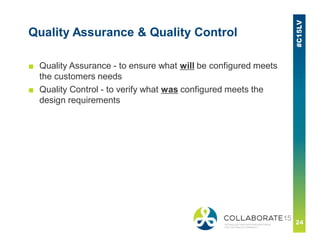 Quality Assurance & Quality Control
■ Quality Assurance - to ensure what will be configured meets
the customers needs
■ Quality Control - to verify what was configured meets the
design requirements
 