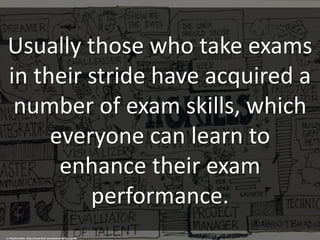 Usually those who take exams
in their stride have acquired a
number of exam skills, which
everyone can learn to
enhance their exam
performance.
cc: Mediocre2010 - https://www.flickr.com/photos/53272102@N06
 