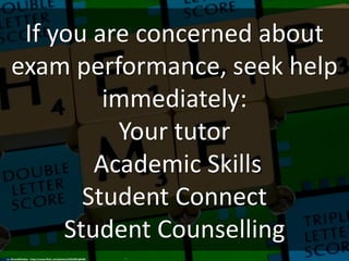 If you are concerned about
exam performance, seek help
immediately:
Your tutor
Academic Skills
Student Connect
Student Counselling
cc: SimonWhitaker - https://www.flickr.com/photos/22352091@N00
 
