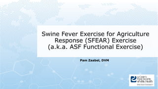 Swine Fever Exercise for Agriculture
Response (SFEAR) Exercise
(a.k.a. ASF Functional Exercise)
Pam Zaabel, DVM
 