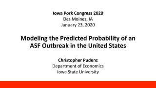 Modeling the Predicted Probability of an
ASF Outbreak in the United States
Christopher Pudenz
Department of Economics
Iowa State University
Iowa Pork Congress 2020
Des Moines, IA
January 23, 2020
 