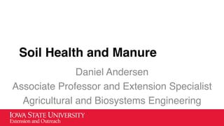 Soil Health and Manure
Daniel Andersen
Associate Professor and Extension Specialist
Agricultural and Biosystems Engineering
 