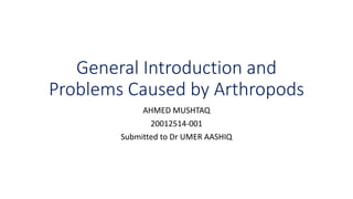 General Introduction and
Problems Caused by Arthropods
AHMED MUSHTAQ
20012514-001
Submitted to Dr UMER AASHIQ
 