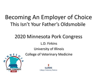 L.D. Firkins
University of Illinois
College of Veterinary Medicine
11
Becoming An Employer of Choice
This Isn’t Your Father’s Oldsmobile
2020 Minnesota Pork Congress
 