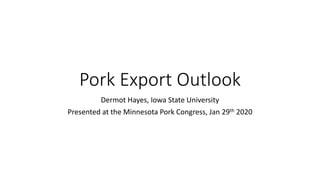 Pork Export Outlook
Dermot Hayes, Iowa State University
Presented at the Minnesota Pork Congress, Jan 29th 2020
 