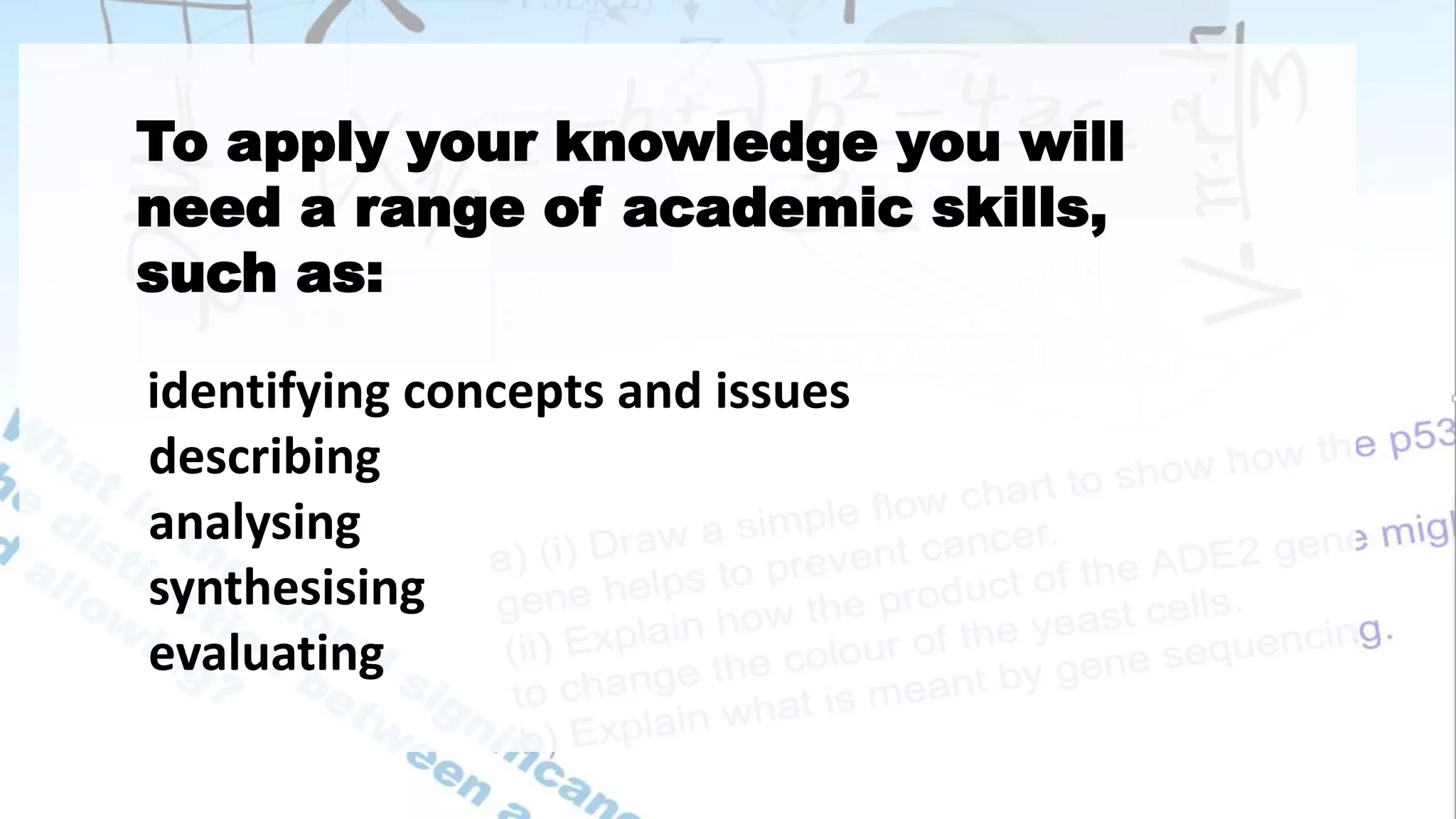 To apply your knowledge you will
need a range of academic skills,
such as:
identifying concepts and issues
describing
analysing
synthesising
evaluating
 