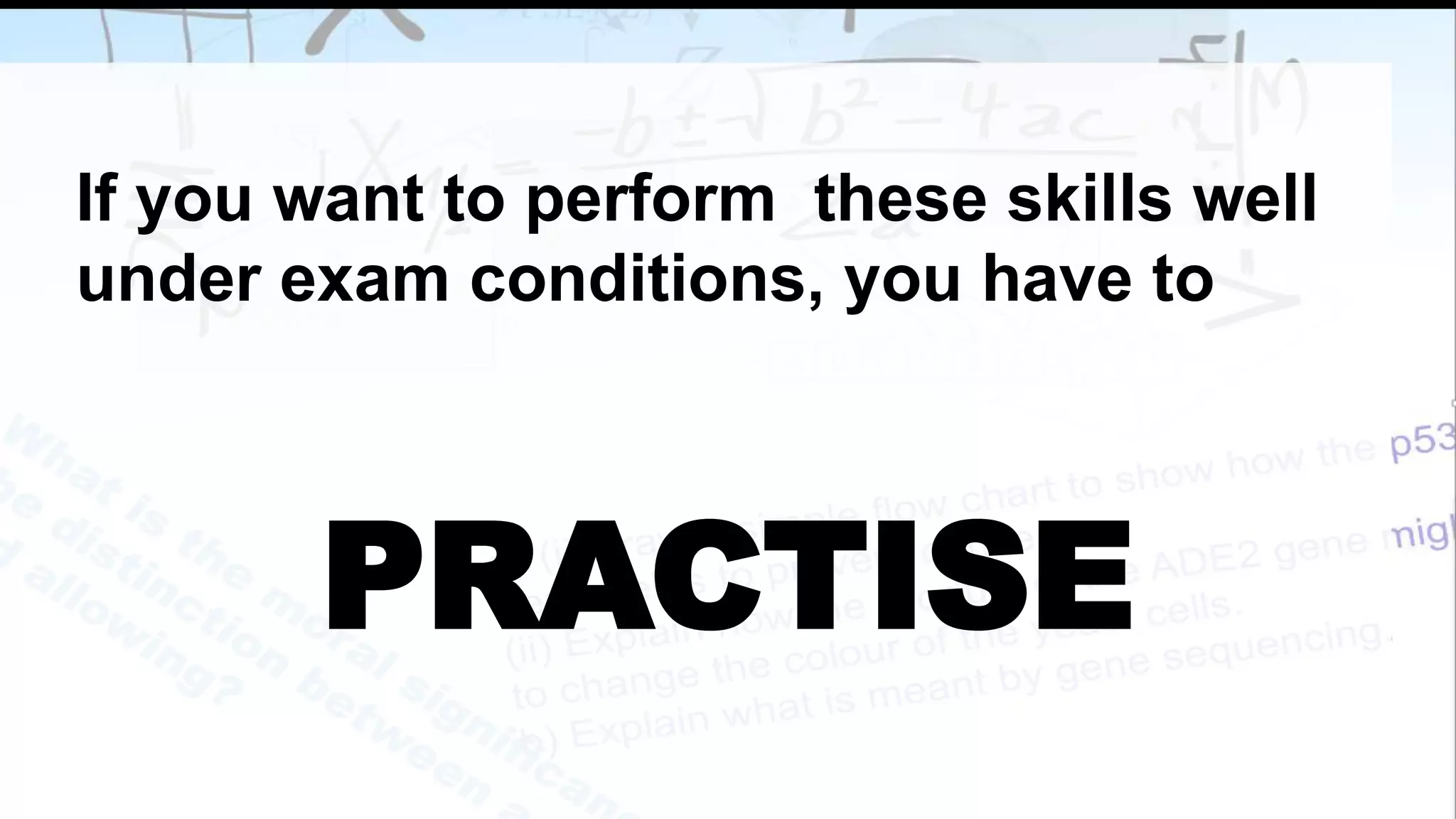 If you want to perform these skills well
under exam conditions, you have to
PRACTISE
 