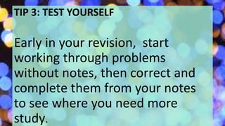 TIP 3: TEST YOURSELF
Early in your revision, start
working through problems
without notes, then correct and
complete them from your notes
to see where you need more
study.
 
