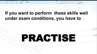 If you want to perform these skills well
under exam conditions, you have to
PRACTISE
 