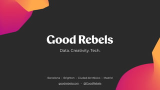 Barcelona • Brighton • Ciudad de México • Madrid
goodrebels.com • @GoodRebels
Data. Creativity. Tech.
 