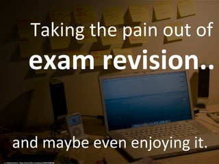Taking the pain out of
exam revision..
and maybe even enjoying it.
cc: MyNameIsHarry - https://www.flickr.com/photos/29264769@N00
 