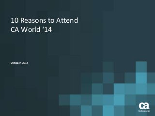 10 Reasons to Attend 
CA World ‘14 
October 2014 
 