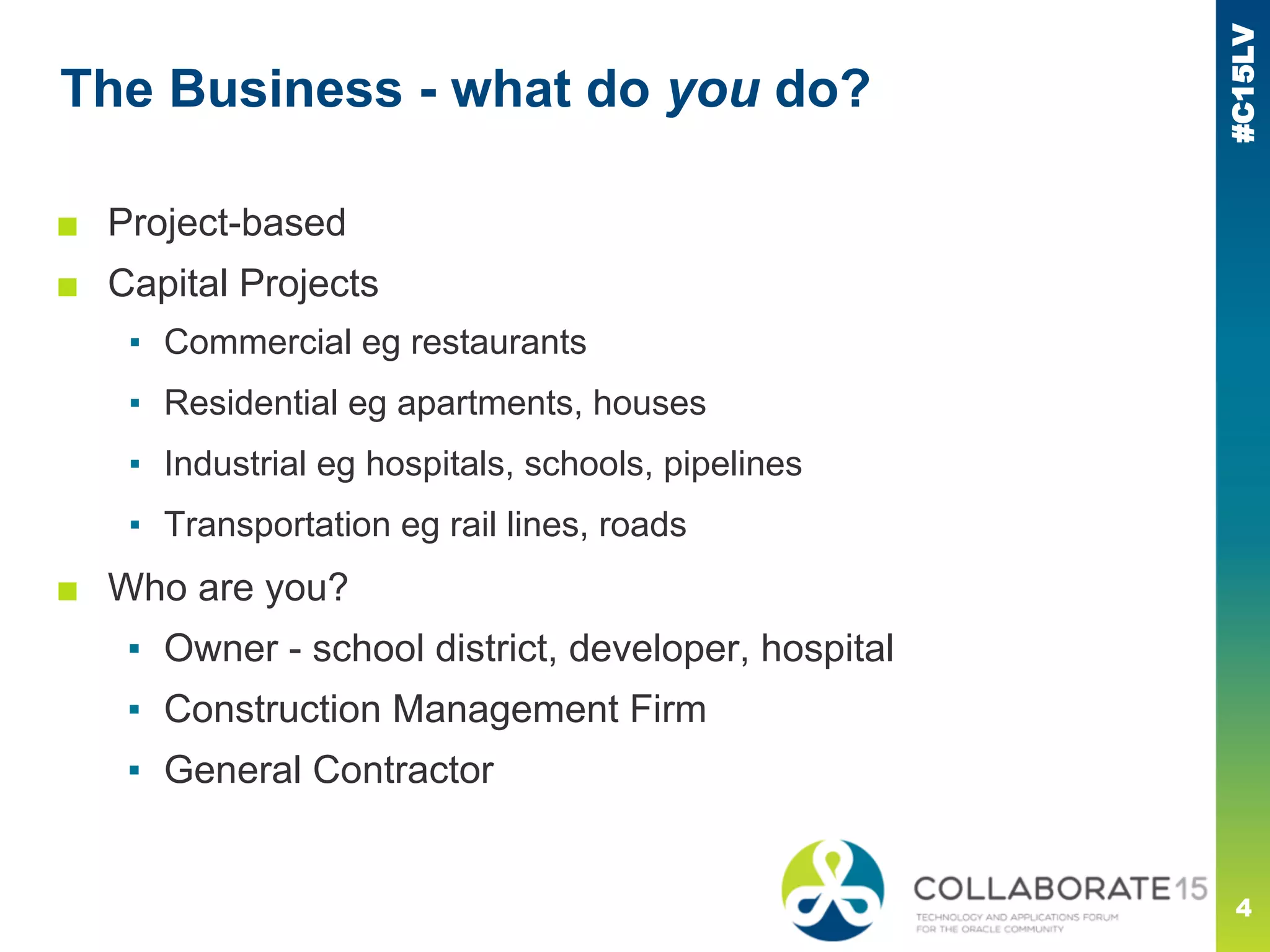 #C15LV
The Business - what do you do?
■ Project-based
■ Capital Projects
▪ Commercial eg restaurants
▪ Residential eg apartments, houses
▪ Industrial eg hospitals, schools, pipelines
▪ Transportation eg rail lines, roads
■ Who are you?
▪ Owner - school district, developer, hospital
▪ Construction Management Firm
▪ General Contractor
4
 