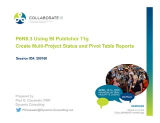 REMINDER
Check in on the
COLLABORATE mobile app
P6R8.3 Using BI Publisher 11g
Create Multi-Project Status and Pivot Table Reports
Prepared by:
Paul G. Ciszewski, PMP
Dynamic Consulting
Session ID#: 200160
PCiszewski@Dynamic-Consulting.net
 