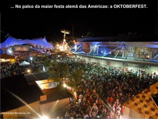 ... No palco da maior festa alemã das Américas: a OKTOBERFEST. Oktoberfest Blumenau-SC 