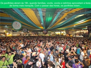 Os pavilhões abrem às 19h, quando famílias, vovôs, vovós e netinhos aproveitam a festa de forma mais tranquila. Com o passar das horas, os pavilhões lotam... Oktoberfest Blumenau-SC 