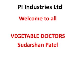 PI Industries Ltd
Welcome to all
VEGETABLE DOCTORS
Sudarshan Patel
 