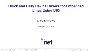 Quick and Easy Device Drivers for Embedded
Linux Using UIO
Chris Simmonds
Embedded World 2017
Quick and Easy Device Drivers for Embedded Linux Using UIO 1 Copyright © 2011-2017, 2net Ltd
 
