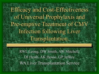 Efficacy and Cost-Effectiveness
of Universal Prophylaxis and
Pre-emptive Treatment of CMV
Infection following Liver
Transplantation.
RWL Leong, DW Smith, AW Mitchell,
DI Heath, AK House, GP Jeffrey
WA Liver Transplantation Service
 