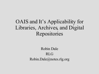 OAIS and It’s Applicability for Libraries, Archives, and Digital Repositories Robin Dale RLG [email_address] 
