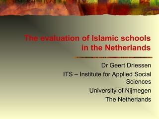 The evaluation of Islamic schools
in the Netherlands
Dr Geert Driessen
ITS – Institute for Applied Social
Sciences
University of Nijmegen
The Netherlands
 