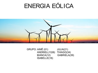 ENERGIA EÓLICA
GRUPO: AIMÊ (01) JULIA(21)
ANDRIELLY(08) THIAGO(34)
BIANCA(12) GABRIELA(39)
ISABELLE(18)
 