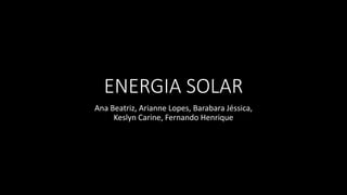 ENERGIA SOLAR
Ana Beatriz, Arianne Lopes, Barabara Jéssica,
Keslyn Carine, Fernando Henrique
 