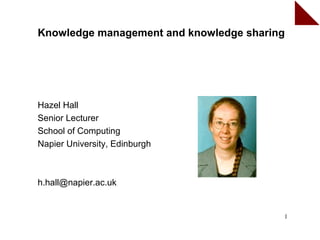 Knowledge management and knowledge sharing




Hazel Hall
Senior Lecturer
School of Computing
Napier University, Edinburgh



h.hall@napier.ac.uk


                                         1
 