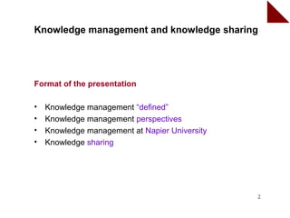 Knowledge management and knowledge sharing




Format of the presentation

•   Knowledge management “defined”
•   Knowledge management perspectives
•   Knowledge management at Napier University
•   Knowledge sharing




                                                2
 