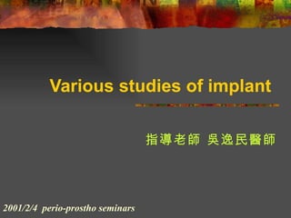 Various studies of implant   指導老師 吳逸民醫師 2001/2/4  perio-prostho seminars 