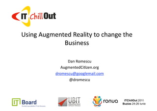 Using Augmented Reality to change the 
             Business 

                 Dan Romescu 
              AugmentedCi7zen.org 
           dromescu@googlemail.com 
                  @dromescu 



                                       ITChillOut 2011
                                      Buzias 24-26 Iunie
 